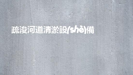 疏浚河道清淤設(shè)備，價(jià)格通明刨析！